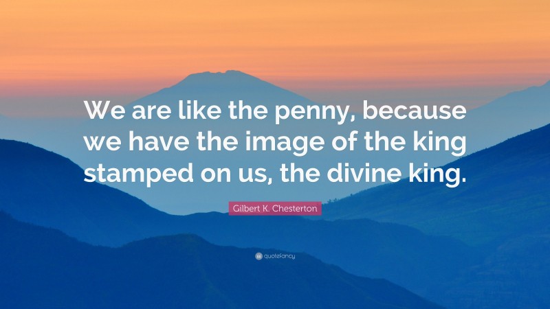 Gilbert K. Chesterton Quote: “We are like the penny, because we have the image of the king stamped on us, the divine king.”