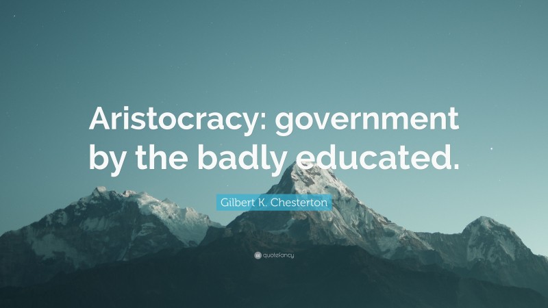 Gilbert K. Chesterton Quote: “Aristocracy: government by the badly educated.”