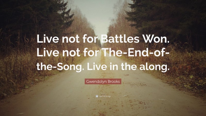 Gwendolyn Brooks Quote: “Live not for Battles Won. Live not for The-End-of-the-Song. Live in the along.”