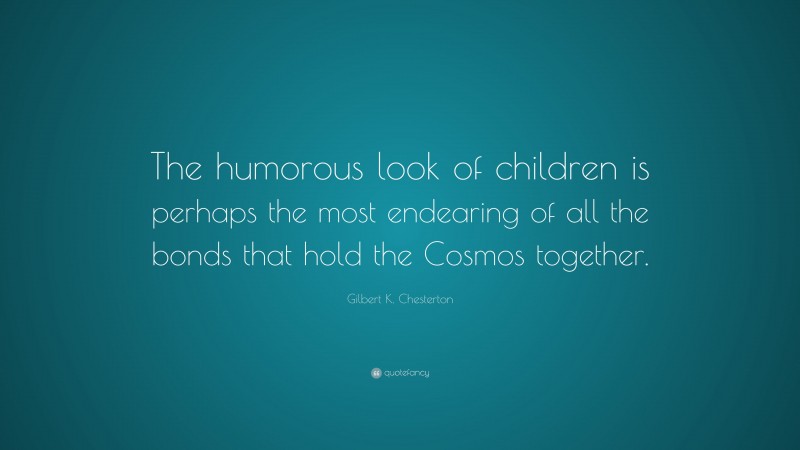 Gilbert K. Chesterton Quote: “The humorous look of children is perhaps the most endearing of all the bonds that hold the Cosmos together.”