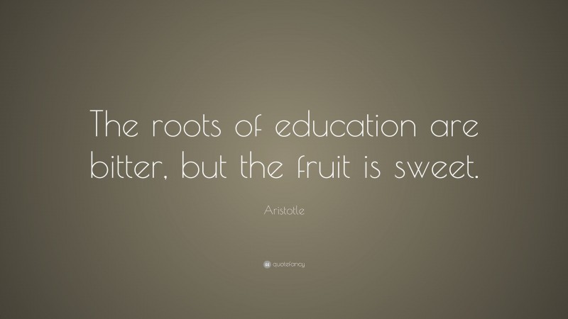 Aristotle Quote: “The roots of education are bitter, but the fruit is ...