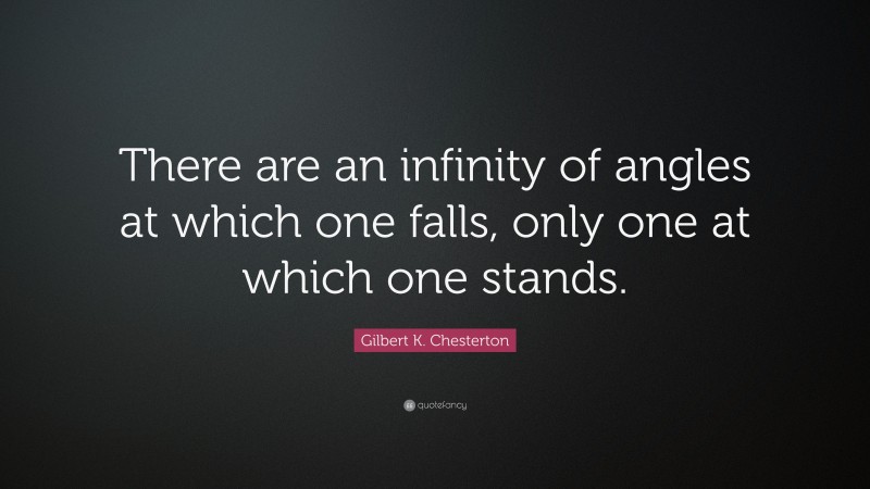 Gilbert K. Chesterton Quote: “There are an infinity of angles at which one falls, only one at which one stands.”