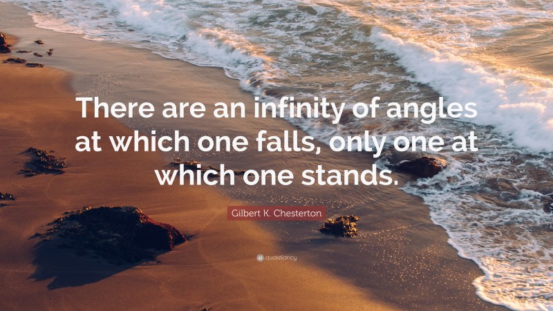 Gilbert K. Chesterton Quote: “There are an infinity of angles at which one falls, only one at which one stands.”
