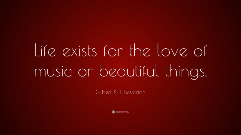 Gilbert K. Chesterton Quote: “Life exists for the love of music or beautiful things.”