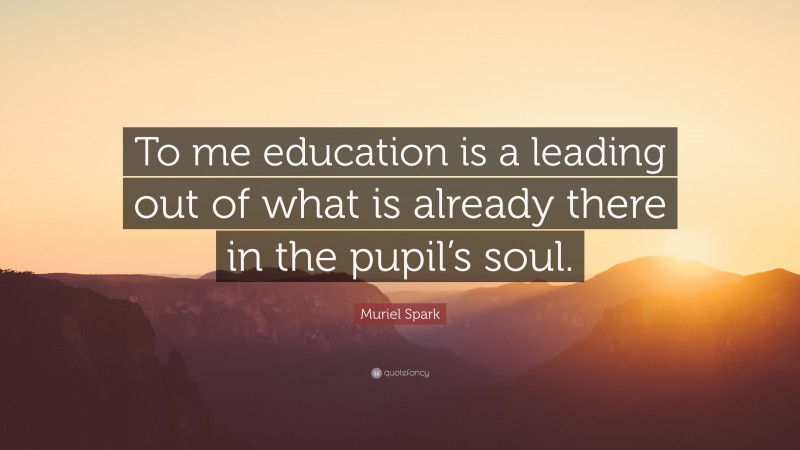 Muriel Spark Quote: “To me education is a leading out of what is already there in the pupil’s soul.”