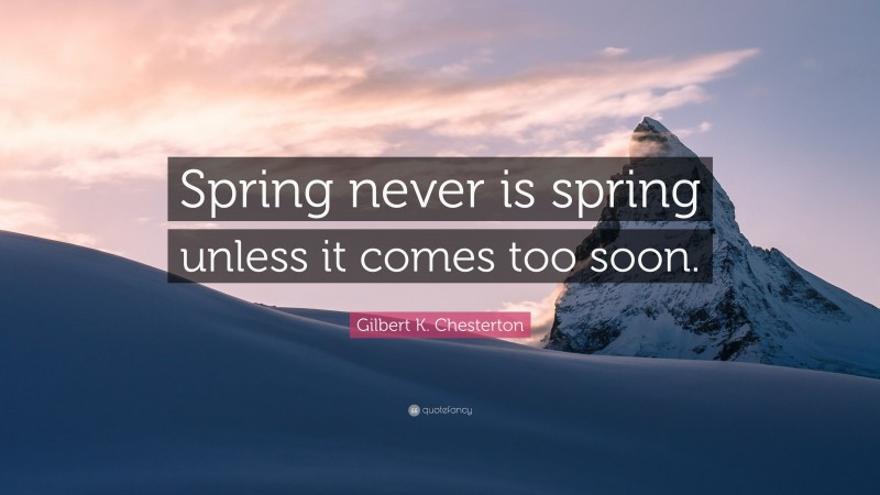 Gilbert K. Chesterton Quote: “Spring never is spring unless it comes too soon.”