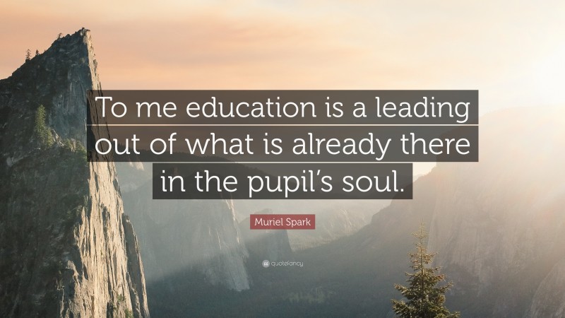 Muriel Spark Quote: “To me education is a leading out of what is already there in the pupil’s soul.”