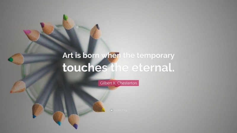 Gilbert K. Chesterton Quote: “Art is born when the temporary touches the eternal.”