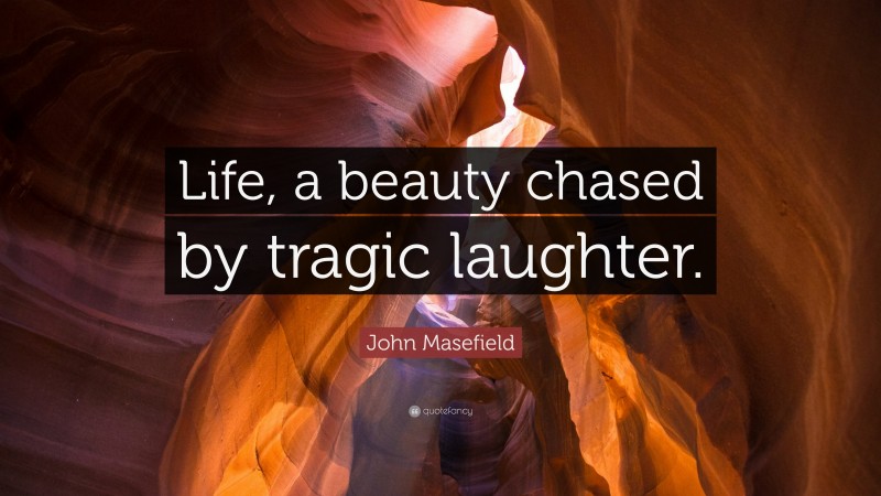 John Masefield Quote: “Life, a beauty chased by tragic laughter.”