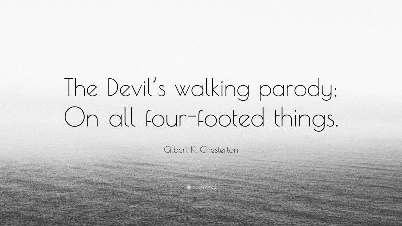 Gilbert K. Chesterton Quote: “The Devil’s walking parody; On all four-footed things.”