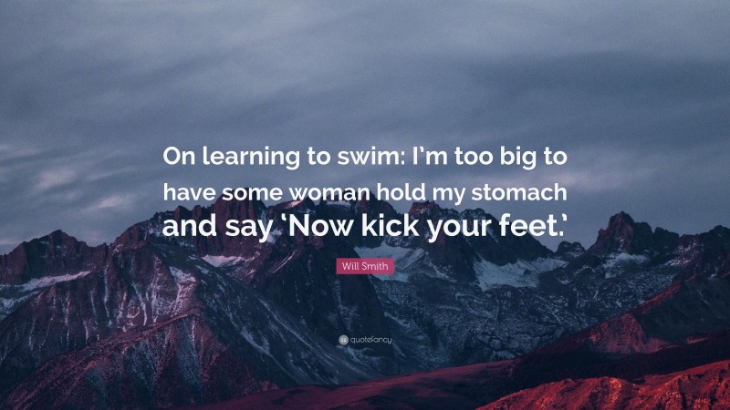 Will Smith Quote: “On learning to swim: I’m too big to have some woman hold my stomach and say ‘Now kick your feet.’”