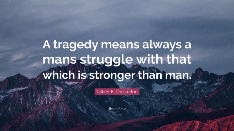 Gilbert K. Chesterton Quote: “A tragedy means always a mans struggle with that which is stronger than man.”