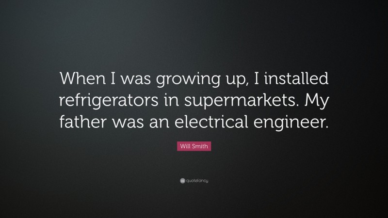 Will Smith Quote: “When I was growing up, I installed refrigerators in supermarkets. My father was an electrical engineer.”
