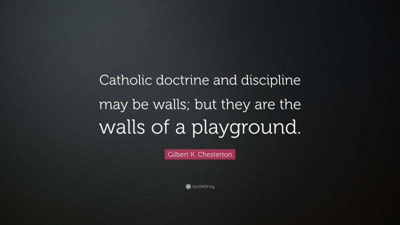 Gilbert K. Chesterton Quote: “Catholic doctrine and discipline may be walls; but they are the walls of a playground.”