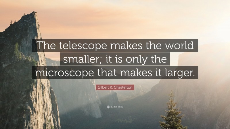 Gilbert K. Chesterton Quote: “The telescope makes the world smaller; it is only the microscope that makes it larger.”