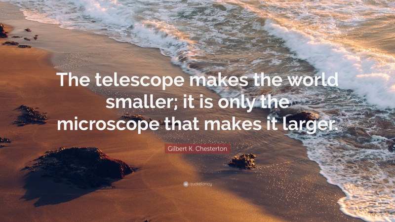 Gilbert K. Chesterton Quote: “The telescope makes the world smaller; it is only the microscope that makes it larger.”
