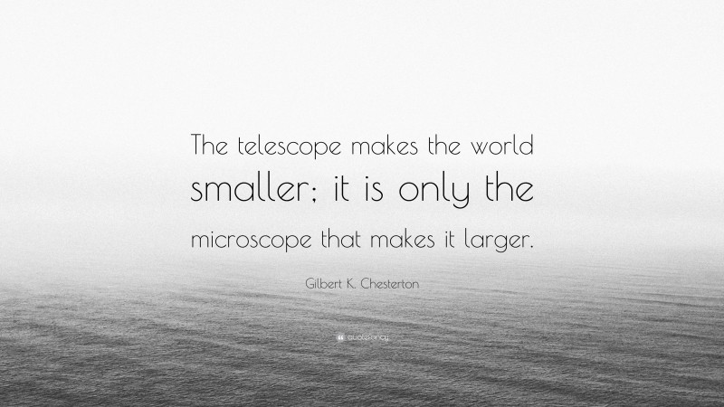 Gilbert K. Chesterton Quote: “The telescope makes the world smaller; it is only the microscope that makes it larger.”
