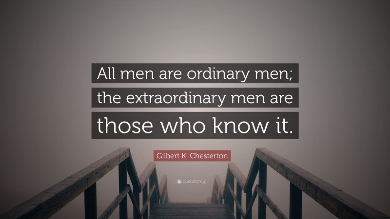 Gilbert K. Chesterton Quote: “All men are ordinary men; the extraordinary men are those who know it.”