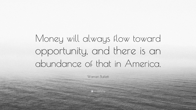 Warren Buffett Quote: “Money will always flow toward opportunity, and there is an abundance of that in America.”