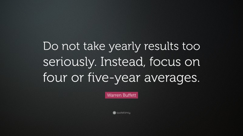 Warren Buffett Quote: “Do not take yearly results too seriously. Instead, focus on four or five-year averages.”