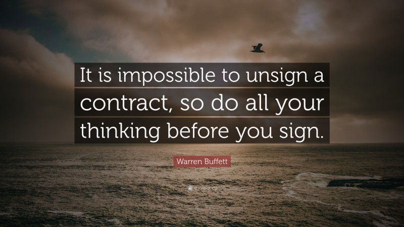 Warren Buffett Quote: “It is impossible to unsign a contract, so do all your thinking before you sign.”