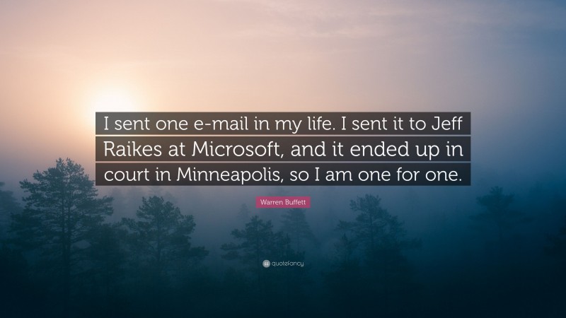 Warren Buffett Quote: “I sent one e-mail in my life. I sent it to Jeff Raikes at Microsoft, and it ended up in court in Minneapolis, so I am one for one.”
