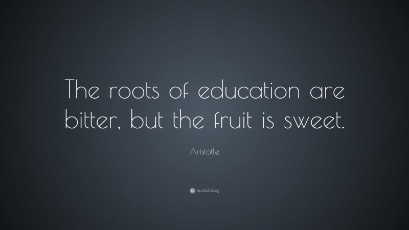 Aristotle Quote: “The roots of education are bitter, but the fruit is ...