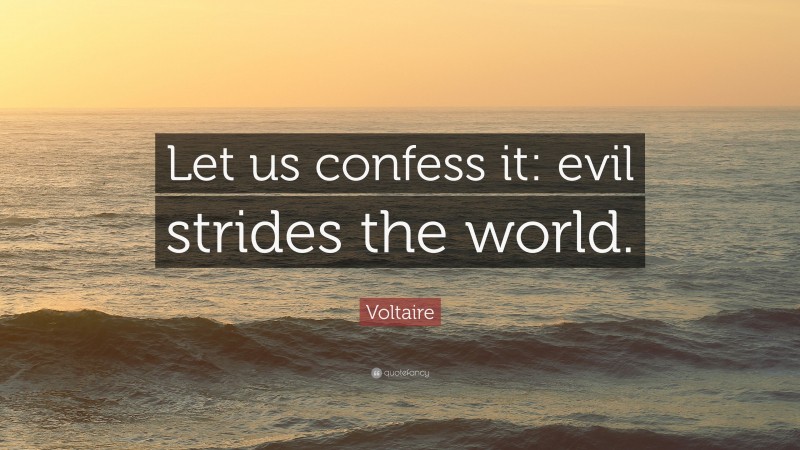 Voltaire Quote: “Let us confess it: evil strides the world.”