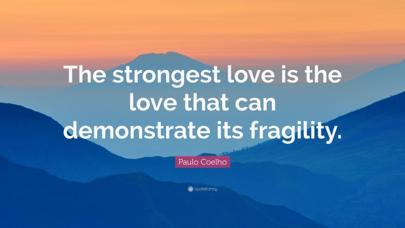 Paulo Coelho Quote: “The strongest love is the love that can demonstrate its fragility.”