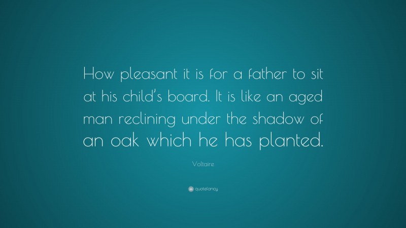 Voltaire Quote: “How pleasant it is for a father to sit at his child’s board. It is like an aged man reclining under the shadow of an oak which he has planted.”