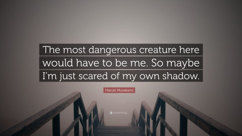 Haruki Murakami Quote: “The most dangerous creature here would have to be me. So maybe I’m just scared of my own shadow.”