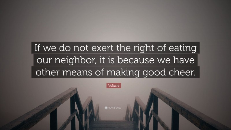 Voltaire Quote: “If we do not exert the right of eating our neighbor, it is because we have other means of making good cheer.”