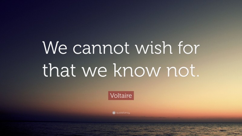 Voltaire Quote: “We cannot wish for that we know not.”