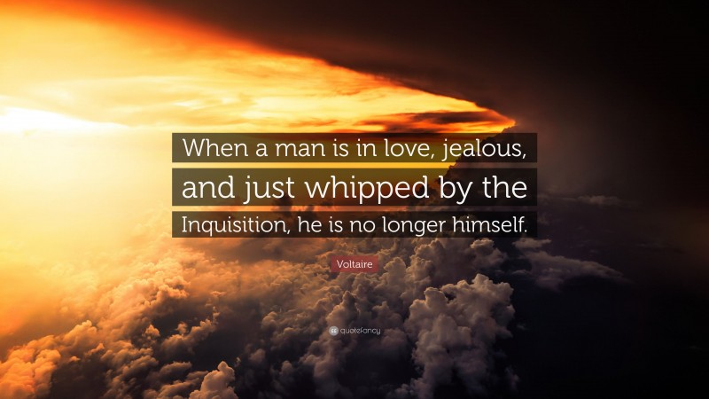 Voltaire Quote: “When a man is in love, jealous, and just whipped by the Inquisition, he is no longer himself.”