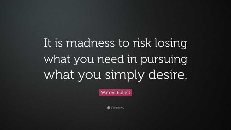 Warren Buffett Quote: “It is madness to risk losing what you need in pursuing what you simply desire.”