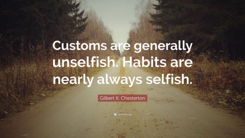 Gilbert K. Chesterton Quote: “Customs are generally unselfish. Habits are nearly always selfish.”