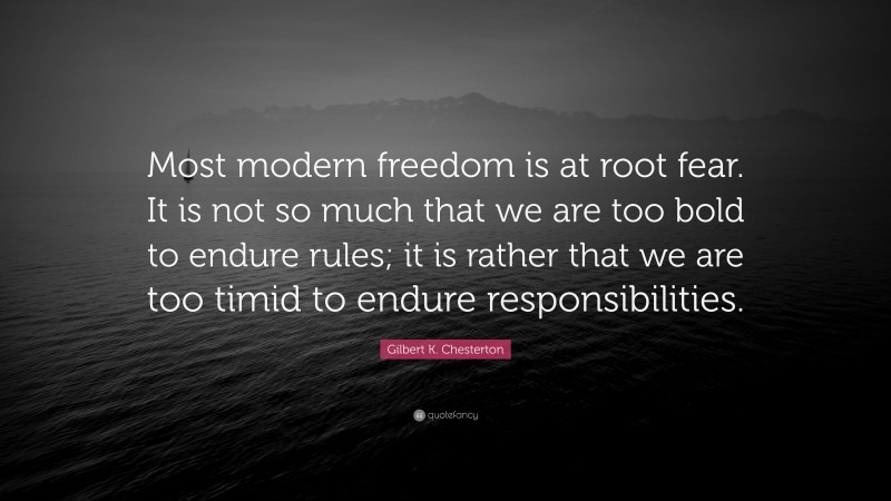 Gilbert K. Chesterton Quote: “Most modern freedom is at root fear. It is not so much that we are too bold to endure rules; it is rather that we are too timid to endure responsibilities.”
