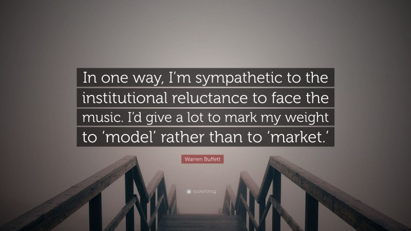 Warren Buffett Quote: “In one way, I’m sympathetic to the institutional reluctance to face the music. I’d give a lot to mark my weight to ‘model’ rather than to ‘market.’”