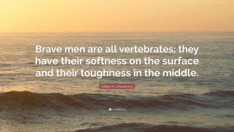 Gilbert K. Chesterton Quote: “Brave men are all vertebrates; they have their softness on the surface and their toughness in the middle.”