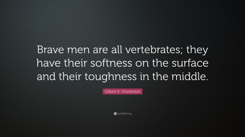 Gilbert K. Chesterton Quote: “Brave men are all vertebrates; they have their softness on the surface and their toughness in the middle.”