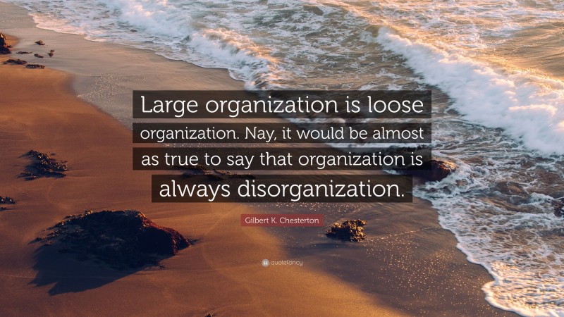 Gilbert K. Chesterton Quote: “Large organization is loose organization. Nay, it would be almost as true to say that organization is always disorganization.”