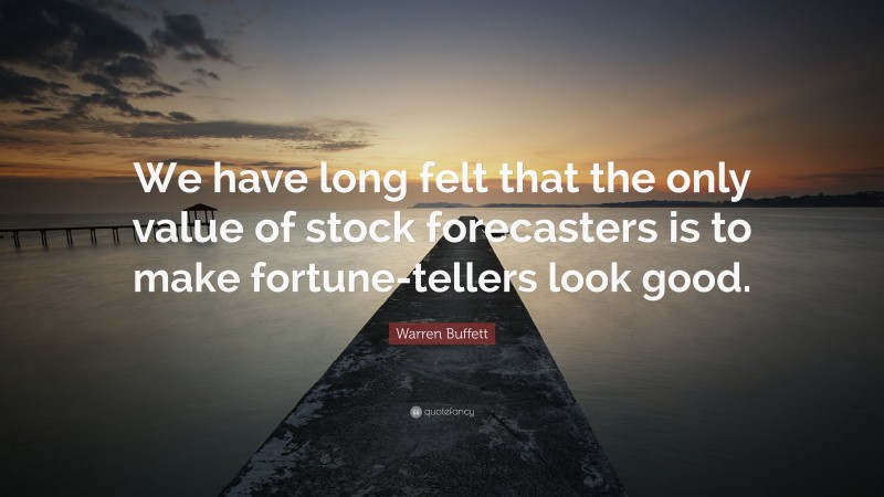 Warren Buffett Quote: “We have long felt that the only value of stock forecasters is to make fortune-tellers look good.”