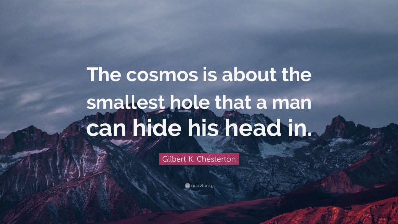 Gilbert K. Chesterton Quote: “The cosmos is about the smallest hole that a man can hide his head in.”