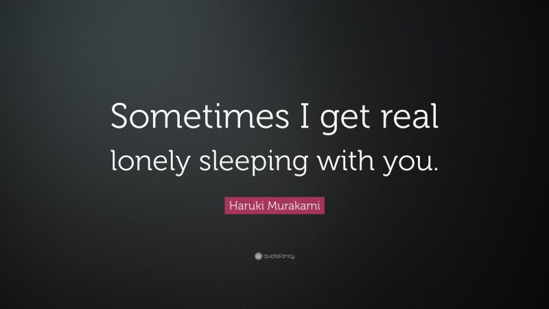 Haruki Murakami Quote: “Sometimes I get real lonely sleeping with you.”
