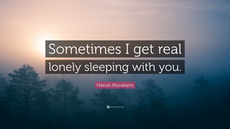 Haruki Murakami Quote: “Sometimes I get real lonely sleeping with you.”