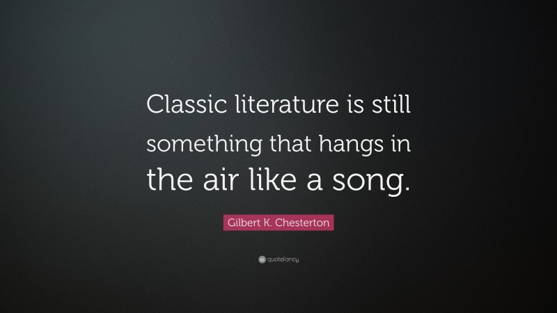 Gilbert K. Chesterton Quote: “Classic literature is still something that hangs in the air like a song.”