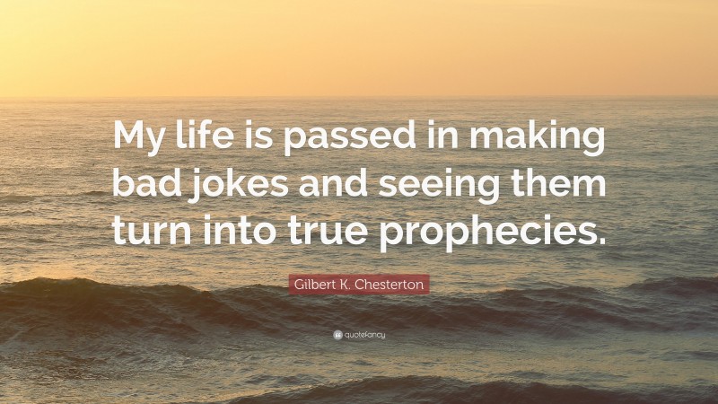 Gilbert K. Chesterton Quote: “My life is passed in making bad jokes and seeing them turn into true prophecies.”