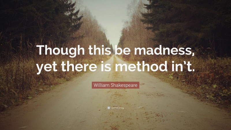 William Shakespeare Quote: “Though this be madness, yet there is method in’t.”