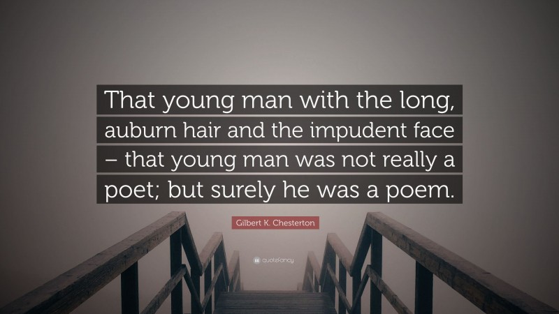 Gilbert K. Chesterton Quote: “That young man with the long, auburn hair and the impudent face – that young man was not really a poet; but surely he was a poem.”