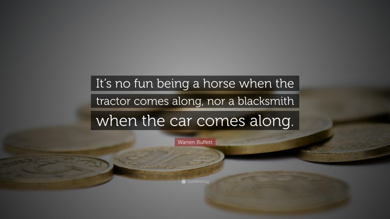 Warren Buffett Quote: “It’s no fun being a horse when the tractor comes along, nor a blacksmith when the car comes along.”